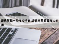 馒头蒸箱一般多少千瓦,馒头用蒸箱要多少时间