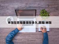 米饭在蒸箱里保存多久,蒸箱 米饭