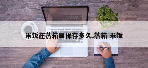 米饭在蒸箱里保存多久,蒸箱 米饭