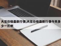 大豆价格最新行情,大豆价格最新行情今天多少一斤啊