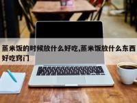 蒸米饭的时候放什么好吃,蒸米饭放什么东西好吃窍门