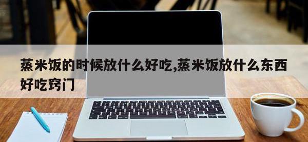 蒸米饭的时候放什么好吃,蒸米饭放什么东西好吃窍门