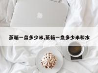 蒸箱一盘多少米,蒸箱一盘多少米和水