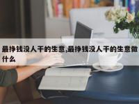 最挣钱没人干的生意,最挣钱没人干的生意做什么