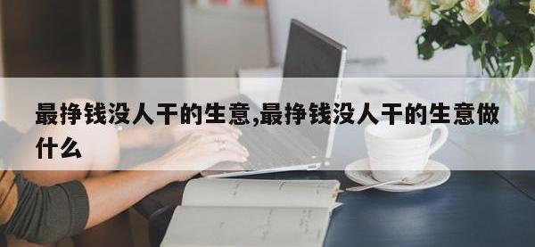 最挣钱没人干的生意,最挣钱没人干的生意做什么
