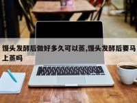 馒头发酵后做好多久可以蒸,馒头发酵后要马上蒸吗