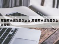蒸箱蒸米饭发黄怎么办,蒸箱蒸米饭发黄怎么办视频