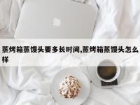 蒸烤箱蒸馒头要多长时间,蒸烤箱蒸馒头怎么样