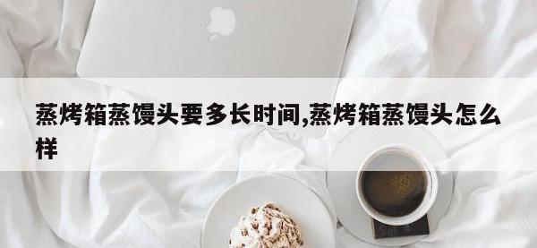 蒸烤箱蒸馒头要多长时间,蒸烤箱蒸馒头怎么样