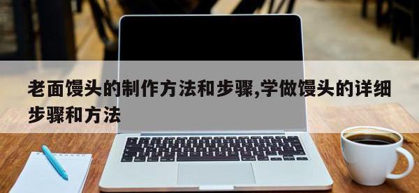 老面馒头的制作方法和步骤,学做馒头的详细步骤和方法