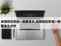 米饭放在蒸箱一般要多久,米饭放在蒸箱一般要多久才熟