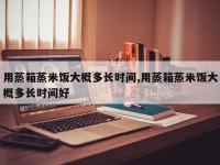 用蒸箱蒸米饭大概多长时间,用蒸箱蒸米饭大概多长时间好