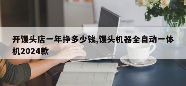 开馒头店一年挣多少钱,馒头机器全自动一体机2024款