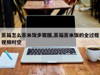 蒸箱怎么蒸米饭步骤图,蒸箱蒸米饭的全过程视频时空
