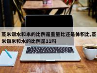 蒸米饭水和米的比例是重量比还是体积比,蒸米饭米和水的比例是11吗