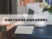 蒸箱能不能蒸馒头,蒸箱可以做米饭么