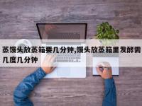 蒸馒头放蒸箱要几分钟,馒头放蒸箱里发酵需几度几分钟